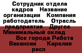 Сотрудник отдела кадров › Название организации ­ Компания-работодатель › Отрасль предприятия ­ Другое › Минимальный оклад ­ 23 000 - Все города Работа » Вакансии   . Карелия респ.